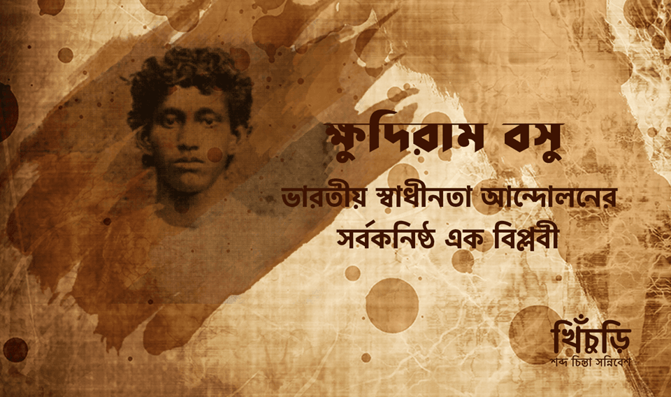 ক্ষুদিরাম বসু: ভারতীয় স্বাধীনতা আন্দোলনের সর্বকনিষ্ঠ এক বিপ্লবী