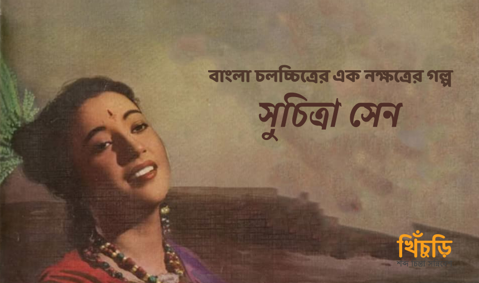 সুচিত্রা সেনঃ বাংলা চলচ্চিত্রের এক নক্ষত্রের গল্প
